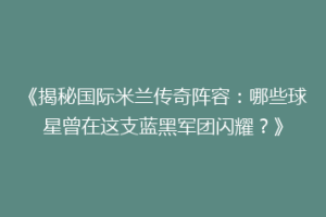 《揭秘国际米兰传奇阵容：哪些球星曾在这支蓝黑军团闪耀？》