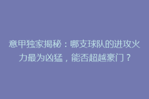 意甲独家揭秘：哪支球队的进攻火力最为凶猛，能否超越豪门？