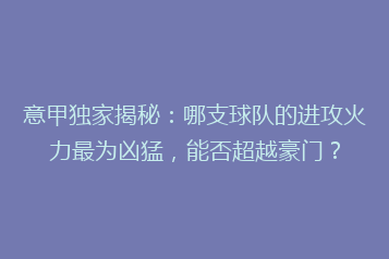 意甲独家揭秘:哪支球队的进攻火力最为凶猛,能否超越豪门?