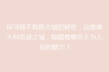 探寻那不勒斯古城的秘密：这座意大利奇迹之城，隐藏着哪些不为人知的魅力？