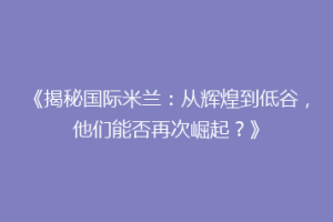 《揭秘国际米兰：从辉煌到低谷，他们能否再次崛起？》