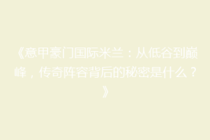 《意甲豪门国际米兰：从低谷到巅峰，传奇阵容背后的秘密是什么？》