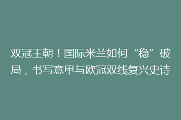 双冠王朝!国际米兰如何“稳”破局,书写意甲与欧冠双线复兴史诗