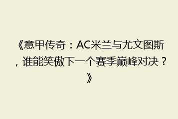 《意甲传奇:AC米兰与尤文图斯,谁能笑傲下一个赛季巅峰对决?》