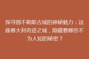 探寻那不勒斯古城的神秘魅力：这座意大利奇迹之城，隐藏着哪些不为人知的秘密？