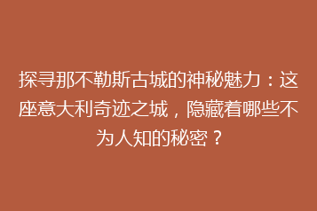 探寻那不勒斯古城的神秘魅力:这座意大利奇迹之城,隐藏着哪些不为人知的秘密?