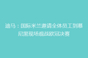 迪马：国际米兰邀请全体员工到慕尼黑现场观战欧冠决赛