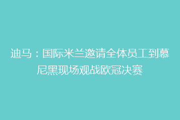 迪马:国际米兰邀请全体员工到慕尼黑现场观战欧冠决赛