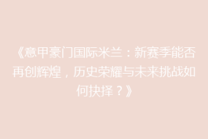 《意甲豪门国际米兰：新赛季能否再创辉煌，历史荣耀与未来挑战如何抉择？》