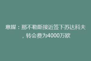 意媒：那不勒斯接近签下苏达科夫，转会费为4000万欧