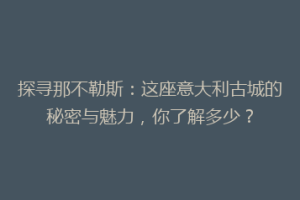 探寻那不勒斯：这座意大利古城的秘密与魅力，你了解多少？