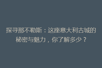 探寻那不勒斯:这座意大利古城的秘密与魅力,你了解多少?