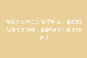揭秘国际米兰新赛季阵容：谁能成为球队的新星，超越伊卡尔迪的传奇？