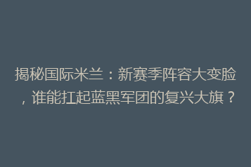 揭秘国际米兰:新赛季阵容大变脸,谁能扛起蓝黑军团的复兴大旗?