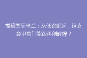 揭秘国际米兰：从低谷崛起，这支意甲豪门能否再创辉煌？