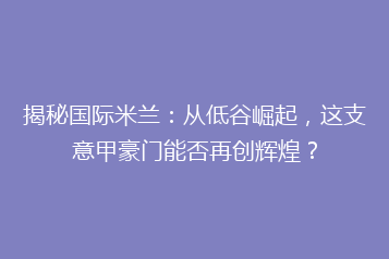 揭秘国际米兰:从低谷崛起,这支意甲豪门能否再创辉煌?
