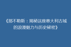 《那不勒斯：揭秘这座意大利古城的浪漫魅力与历史秘密》