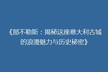 《那不勒斯:揭秘这座意大利古城的浪漫魅力与历史秘密》