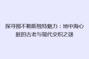 探寻那不勒斯独特魅力：地中海心脏的古老与现代交织之谜