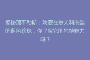揭秘那不勒斯：隐藏在意大利南端的蓝色珍珠，你了解它的独特魅力吗？