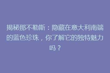揭秘那不勒斯:隐藏在意大利南端的蓝色珍珠,你了解它的独特魅力吗?