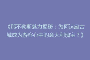 《那不勒斯魅力揭秘：为何这座古城成为游客心中的意大利瑰宝？》