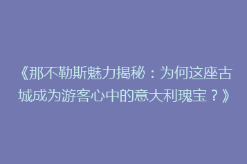 《那不勒斯魅力揭秘:为何这座古城成为游客心中的意大利瑰宝?》