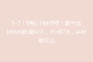 1-2！19轮不败终结！意甲最神奇球队遭双杀，位列第6，存欧冠希望