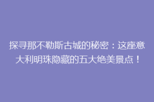 探寻那不勒斯古城的秘密：这座意大利明珠隐藏的五大绝美景点！