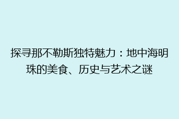 探寻那不勒斯独特魅力:地中海明珠的美食、历史与艺术之谜