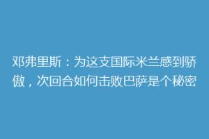邓弗里斯：为这支国际米兰感到骄傲，次回合如何击败巴萨是个秘密