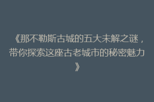 《那不勒斯古城的五大未解之谜，带你探索这座古老城市的秘密魅力》
