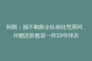 阿斯：那不勒斯全队前往梵蒂冈，并赠送新教皇一件10号球衣