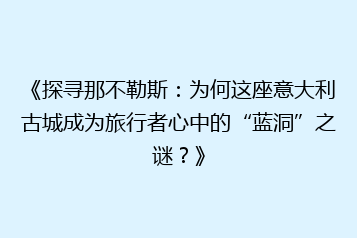 《探寻那不勒斯:为何这座意大利古城成为旅行者心中的“蓝洞”之谜?》