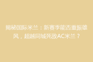 揭秘国际米兰：新赛季能否重振雄风，超越同城死敌AC米兰？