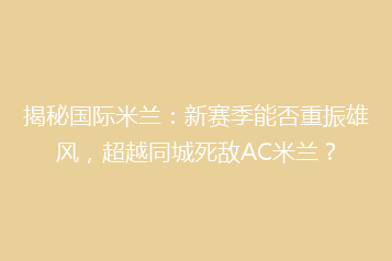 揭秘国际米兰:新赛季能否重振雄风,超越同城死敌AC米兰?