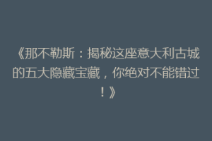 《那不勒斯：揭秘这座意大利古城的五大隐藏宝藏，你绝对不能错过！》