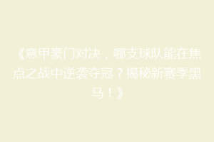 《意甲豪门对决，哪支球队能在焦点之战中逆袭夺冠？揭秘新赛季黑马！》