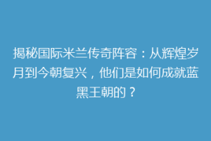 揭秘国际米兰传奇阵容：从辉煌岁月到今朝复兴，他们是如何成就蓝黑王朝的？