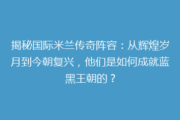 揭秘国际米兰传奇阵容:从辉煌岁月到今朝复兴,他们是如何成就蓝黑王朝的?