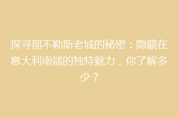 探寻那不勒斯老城的秘密:隐藏在意大利南端的独特魅力,你了解多少?