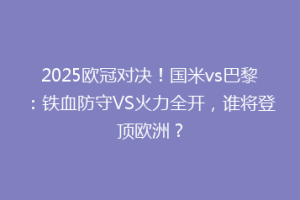 2025欧冠对决！国米vs巴黎：铁血防守VS火力全开，谁将登顶欧洲？