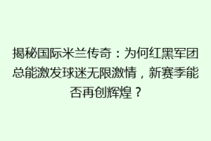 揭秘国际米兰传奇：为何红黑军团总能激发球迷无限激情，新赛季能否再创辉煌？