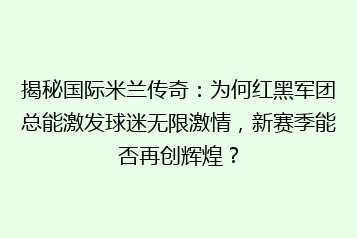 揭秘国际米兰传奇:为何红黑军团总能激发球迷无限激情,新赛季能否再创辉煌?