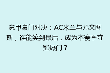 意甲豪门对决:AC米兰与尤文图斯,谁能笑到最后,成为本赛季夺冠热门?