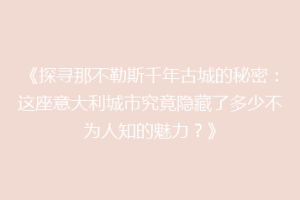 《探寻那不勒斯千年古城的秘密：这座意大利城市究竟隐藏了多少不为人知的魅力？》