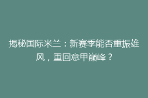 揭秘国际米兰：新赛季能否重振雄风，重回意甲巅峰？