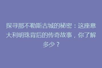 探寻那不勒斯古城的秘密:这座意大利明珠背后的传奇故事,你了解多少?