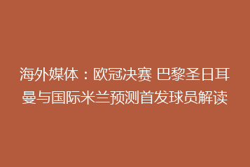 海外媒体：欧冠决赛 巴黎圣日耳曼与国际米兰预测首发球员解读