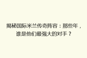 揭秘国际米兰传奇阵容：那些年，谁是他们最强大的对手？